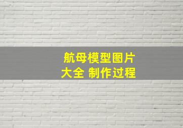 航母模型图片大全 制作过程